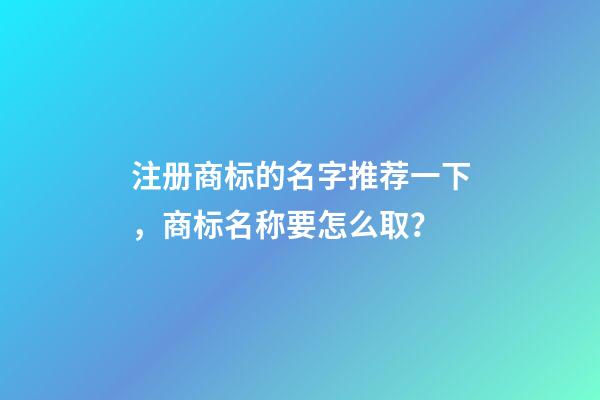 注册商标的名字推荐一下，商标名称要怎么取？