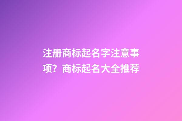 注册商标起名字注意事项？商标起名大全推荐-第1张-商标起名-玄机派