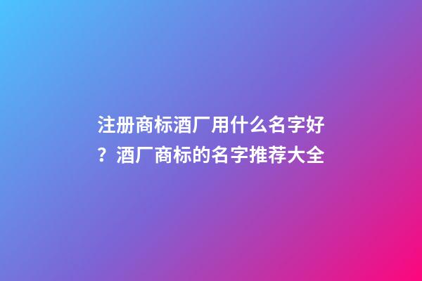 注册商标酒厂用什么名字好？酒厂商标的名字推荐大全-第1张-公司起名-玄机派