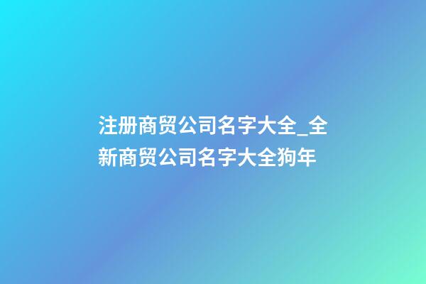 注册商贸公司名字大全_全新商贸公司名字大全狗年