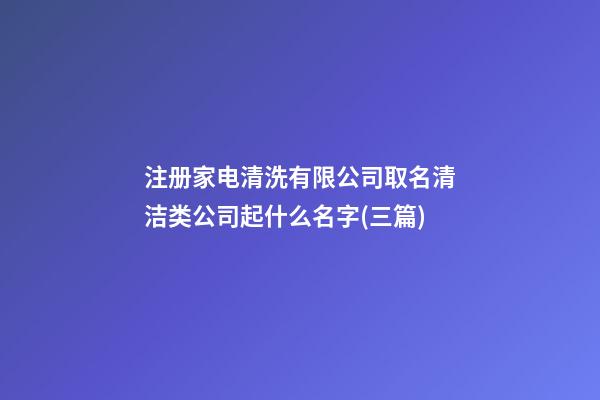 注册家电清洗有限公司取名清洁类公司起什么名字(三篇)-第1张-公司起名-玄机派