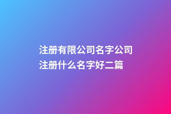 注册有限公司名字公司注册什么名字好二篇-第1张-公司起名-玄机派