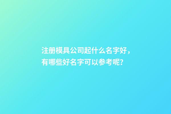 注册模具公司起什么名字好，有哪些好名字可以参考呢？-第1张-公司起名-玄机派