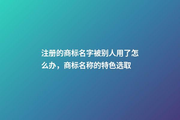 注册的商标名字被别人用了怎么办，商标名称的特色选取-第1张-商标起名-玄机派