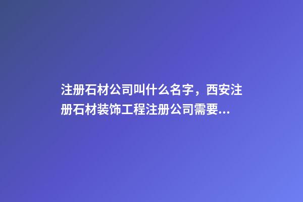 注册石材公司叫什么名字，西安注册石材装饰工程注册公司需要什么条件-第1张-观点-玄机派