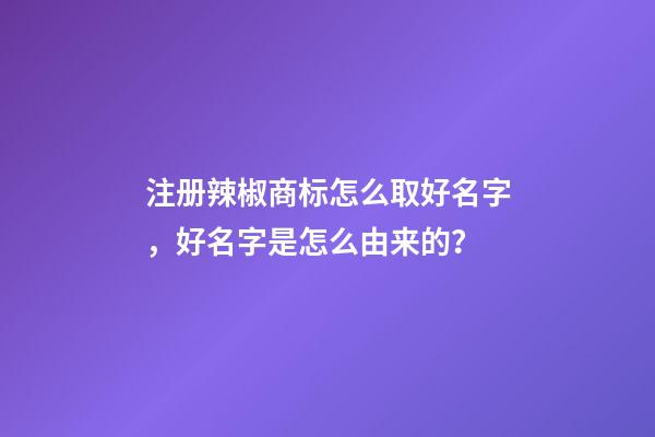 注册辣椒商标怎么取好名字，好名字是怎么由来的？