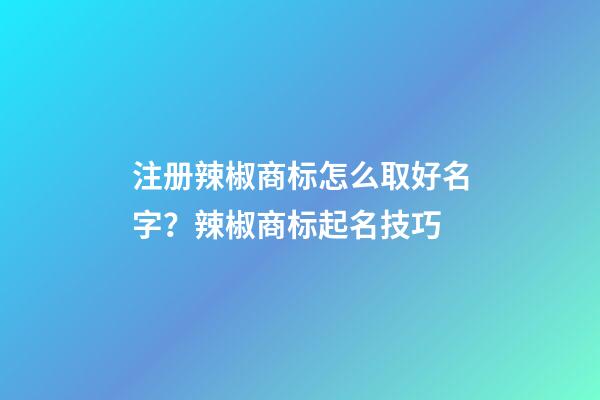 注册辣椒商标怎么取好名字？辣椒商标起名技巧-第1张-商标起名-玄机派