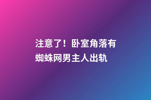 注意了！卧室角落有蜘蛛网男主人出轨