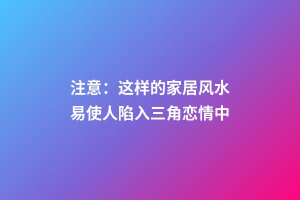 注意：这样的家居风水易使人陷入三角恋情中