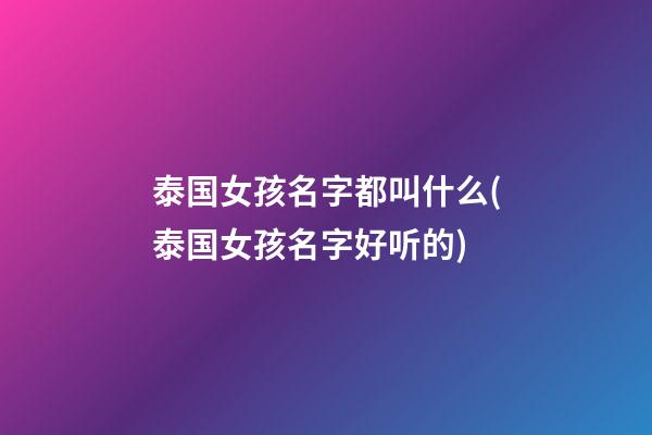 泰国女孩名字都叫什么(泰国女孩名字好听的)