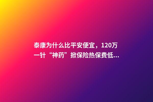 泰康为什么比平安便宜，120万一针“神药”掀保险热保费低至4.9元就能抗癌无忧