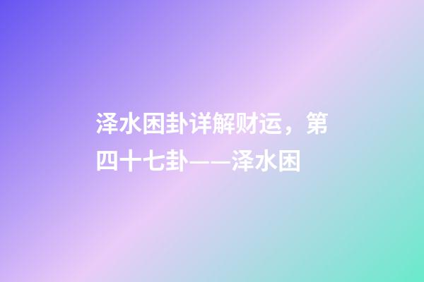 泽水困卦详解财运，第四十七卦——泽水困(二)-第1张-观点-玄机派