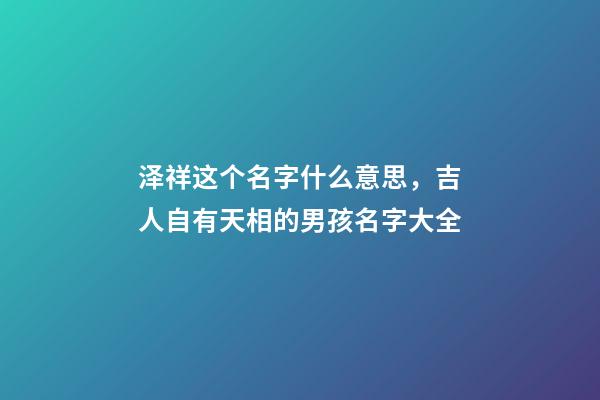 泽祥这个名字什么意思，吉人自有天相的男孩名字大全-第1张-观点-玄机派