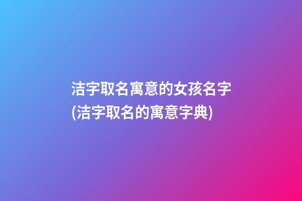 洁字取名寓意的女孩名字(洁字取名的寓意字典)