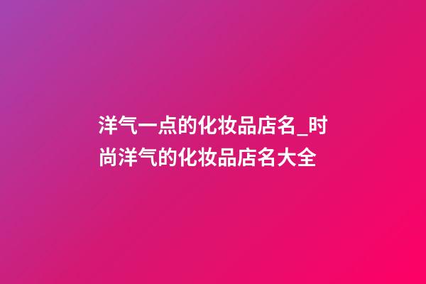 洋气一点的化妆品店名_时尚洋气的化妆品店名大全-第1张-店铺起名-玄机派