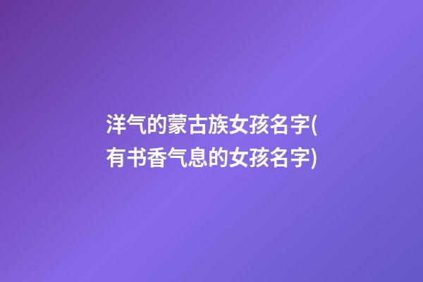 洋气的蒙古族女孩名字(有书香气息的女孩名字)