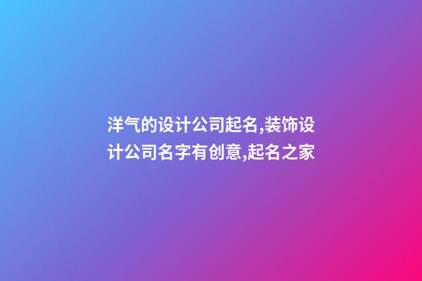 洋气的设计公司起名,装饰设计公司名字有创意,起名之家-第1张-公司起名-玄机派