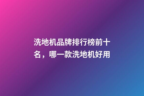 洗地机品牌排行榜前十名，哪一款洗地机好用-第1张-观点-玄机派