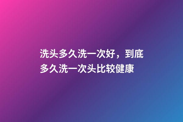 洗头多久洗一次好，到底多久洗一次头比较健康-第1张-观点-玄机派