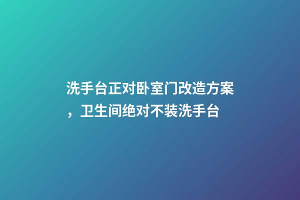 洗手台正对卧室门改造方案，卫生间绝对不装洗手台-第1张-观点-玄机派