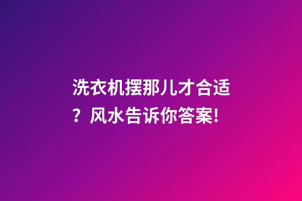 洗衣机摆那儿才合适？风水告诉你答案!