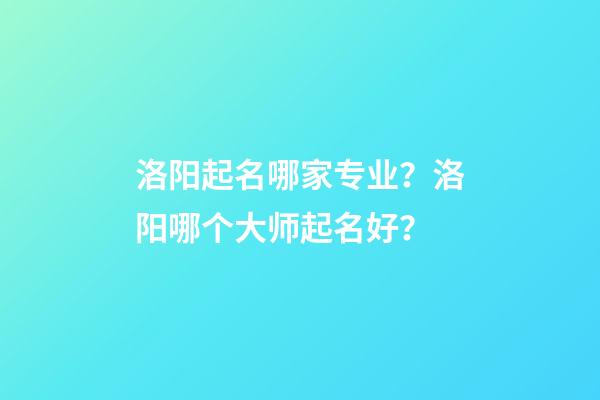 洛阳起名哪家专业？洛阳哪个大师起名好？-第1张-公司起名-玄机派