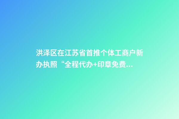 洪泽区在江苏省首推个体工商户新办执照“全程代办+印章免费送”服务-第1张-店铺起名-玄机派