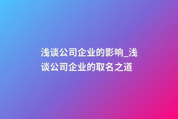 浅谈公司企业的影响_浅谈公司企业的取名之道-第1张-公司起名-玄机派