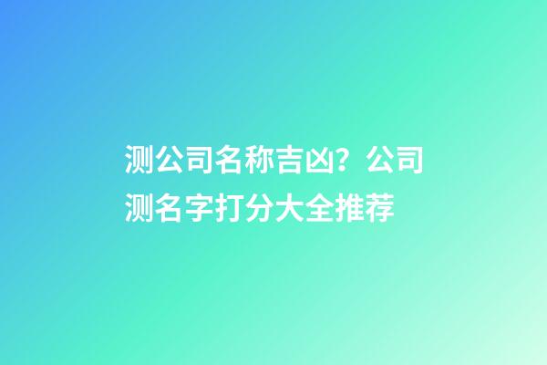 测公司名称吉凶？公司测名字打分大全推荐