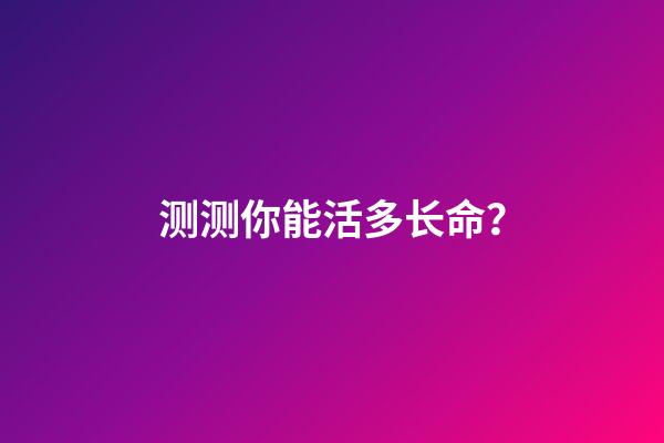 测测你能活多长命？