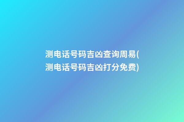 测电话号码吉凶查询周易(测电话号码吉凶打分免费)