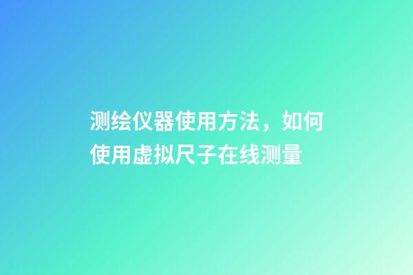 测绘仪器使用方法，如何使用虚拟尺子在线测量-第1张-观点-玄机派