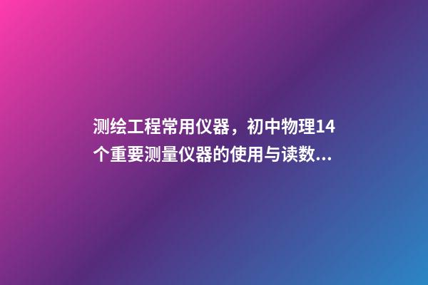 测绘工程常用仪器，初中物理14个重要测量仪器的使用与读数问题-第1张-观点-玄机派