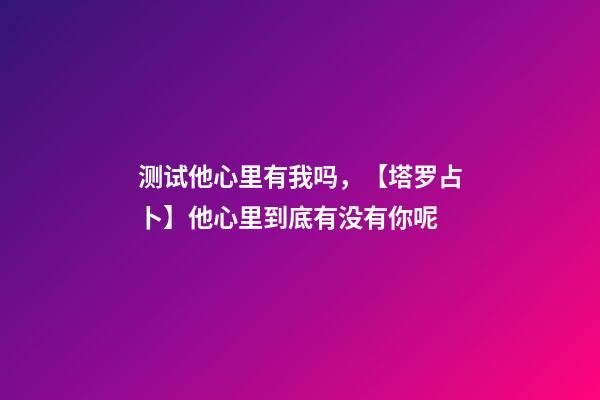 测试他心里有我吗，【塔罗占卜】他心里到底有没有你呢-第1张-观点-玄机派