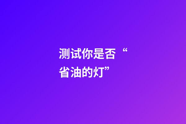 测试你是否“省油的灯”