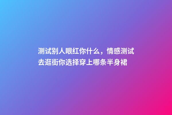 测试别人眼红你什么，情感测试去逛街你选择穿上哪条半身裙-第1张-观点-玄机派