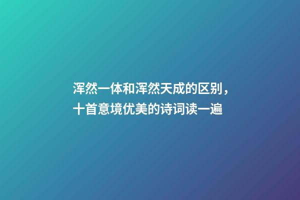 浑然一体和浑然天成的区别，十首意境优美的诗词读一遍-第1张-观点-玄机派