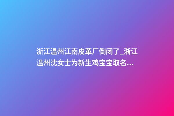 浙江温州江南皮革厂倒闭了_浙江温州沈女士为新生鸡宝宝取名时尚型套餐-第1张-公司起名-玄机派