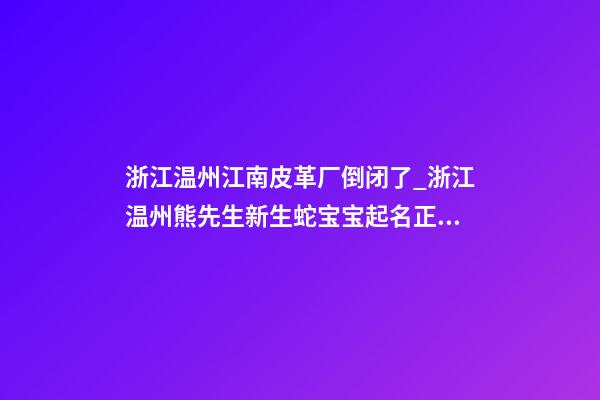 浙江温州江南皮革厂倒闭了_浙江温州熊先生新生蛇宝宝起名正在进行中-第1张-公司起名-玄机派