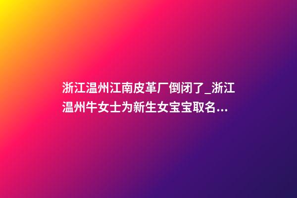 浙江温州江南皮革厂倒闭了_浙江温州牛女士为新生女宝宝取名财富型套餐-第1张-公司起名-玄机派