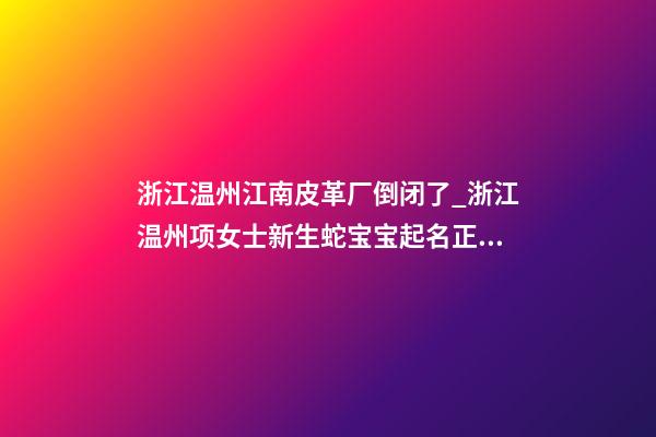 浙江温州江南皮革厂倒闭了_浙江温州项女士新生蛇宝宝起名正在进行中-第1张-公司起名-玄机派