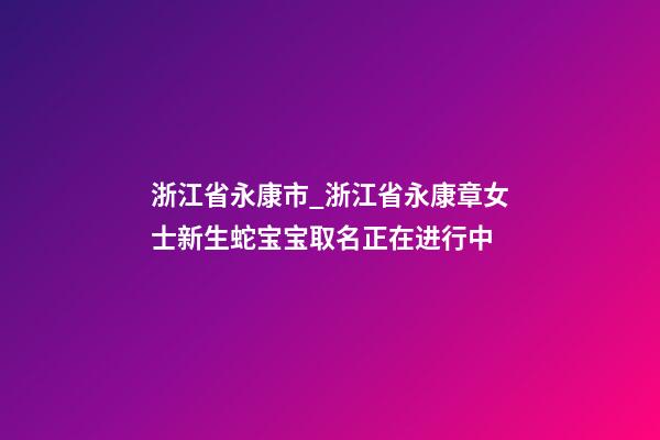 浙江省永康市_浙江省永康章女士新生蛇宝宝取名正在进行中-第1张-公司起名-玄机派