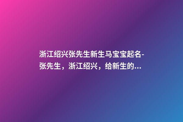 浙江绍兴张先生新生马宝宝起名-张先生，浙江绍兴，给新生的马宝宝取名。-第1张-公司起名-玄机派