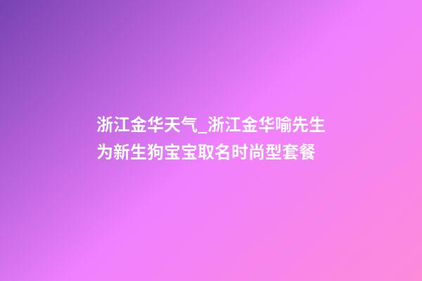 浙江金华天气_浙江金华喻先生为新生狗宝宝取名时尚型套餐-第1张-公司起名-玄机派