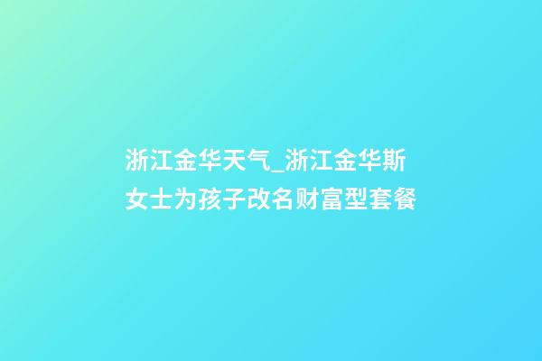 浙江金华天气_浙江金华斯女士为孩子改名财富型套餐-第1张-公司起名-玄机派