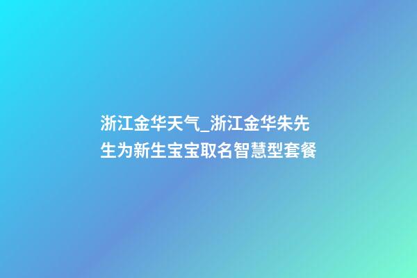 浙江金华天气_浙江金华朱先生为新生宝宝取名智慧型套餐-第1张-公司起名-玄机派