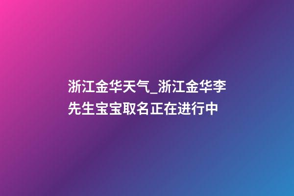 浙江金华天气_浙江金华李先生宝宝取名正在进行中-第1张-公司起名-玄机派