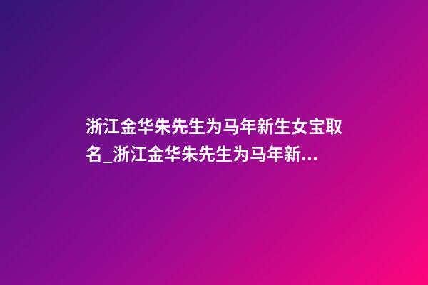 浙江金华朱先生为马年新生女宝取名_浙江金华朱先生为马年新生女宝宝取名-第1张-公司起名-玄机派