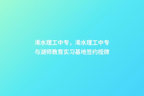 浠水理工中专，浠水理工中专与湖师教育实习基地签约授牌-第1张-观点-玄机派