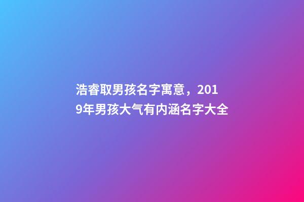 浩睿取男孩名字寓意，2019年男孩大气有内涵名字大全-第1张-观点-玄机派